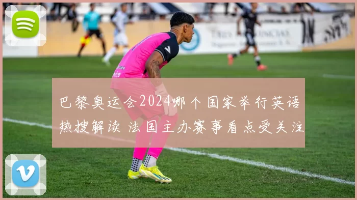 巴黎奥运会2024哪个国家举行英语热搜解读 法国主办赛事看点受关注