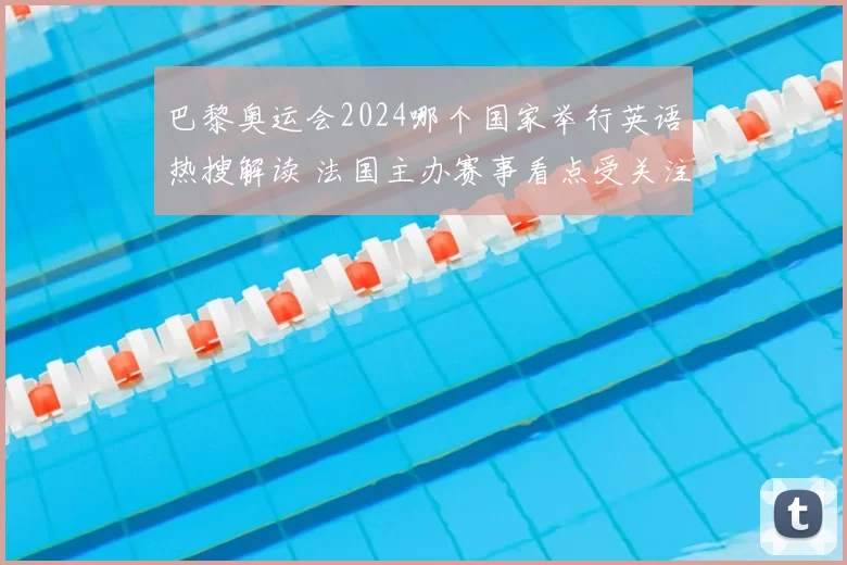 巴黎奥运会2024哪个国家举行英语热搜解读 法国主办赛事看点受关注