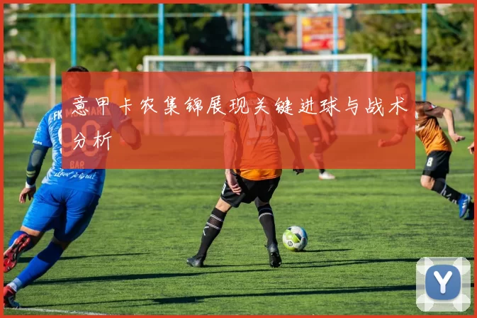 意甲卡农集锦展现关键进球与战术分析