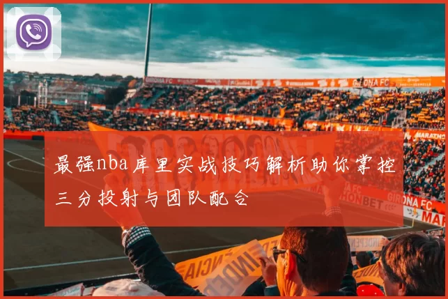 最强nba库里实战技巧解析助你掌控三分投射与团队配合