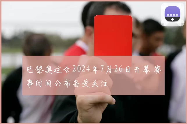 巴黎奥运会2024年7月26日开幕 赛事时间公布备受关注