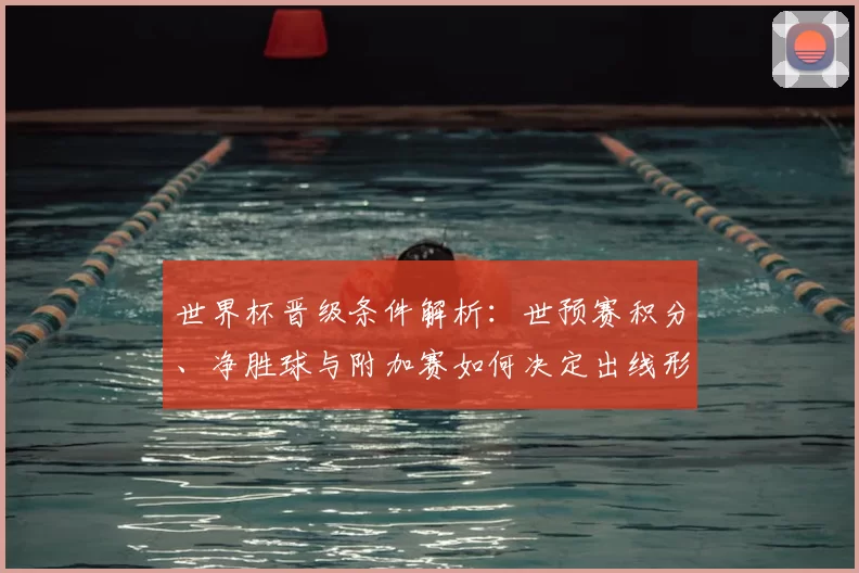世界杯晋级条件解析：世预赛积分、净胜球与附加赛如何决定出线形势
