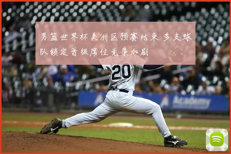 男篮世界杯美洲区预赛结束 多支球队锁定晋级席位竞争加剧