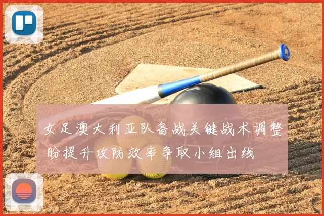 女足澳大利亚队备战关键战术调整 盼提升攻防效率争取小组出线