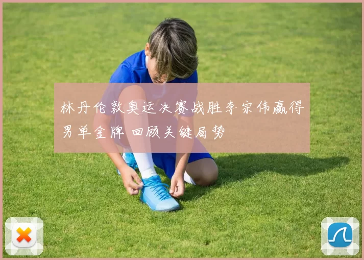 林丹伦敦奥运决赛战胜李宗伟赢得男单金牌 回顾关键局势