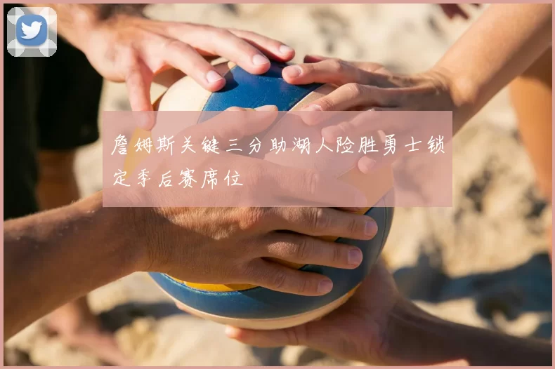 詹姆斯关键三分助湖人险胜勇士锁定季后赛席位