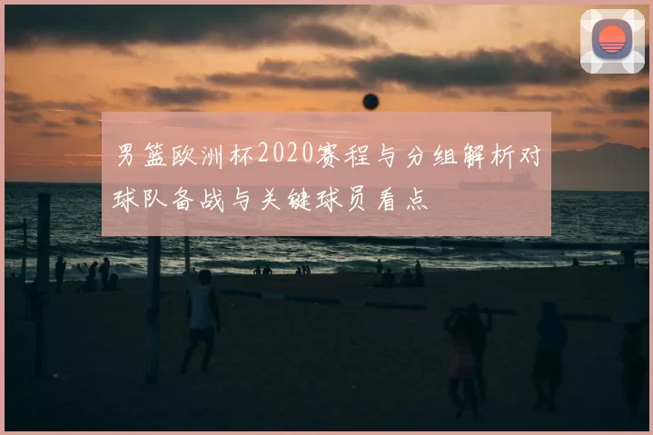 男篮欧洲杯2020赛程与分组解析对球队备战与关键球员看点