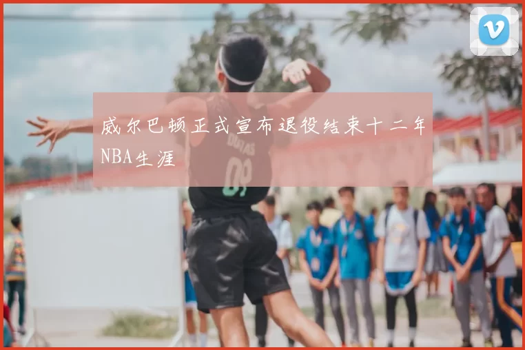 威尔巴顿正式宣布退役结束十二年NBA生涯