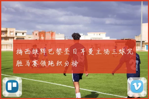 梅西缺阵巴黎圣日耳曼主场三球完胜马赛领跑积分榜