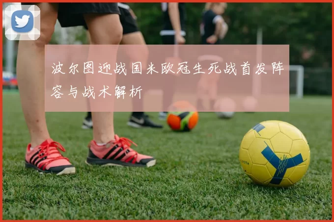 波尔图迎战国米欧冠生死战首发阵容与战术解析