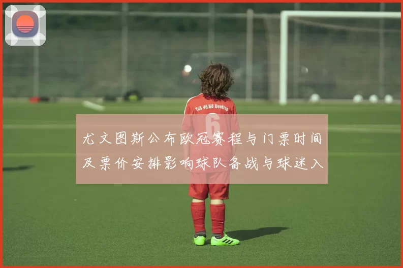 尤文图斯公布欧冠赛程与门票时间及票价安排影响球队备战与球迷入场