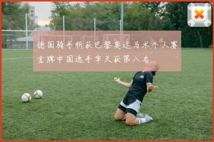 德国骑手斩获巴黎奥运马术个人赛金牌中国选手华天获第八名