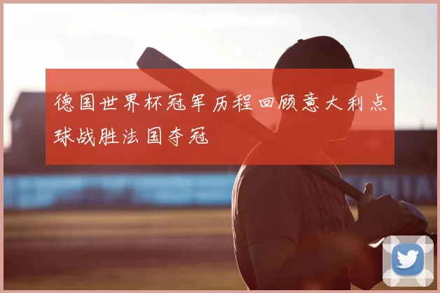 德国世界杯冠军历程回顾意大利点球战胜法国夺冠
