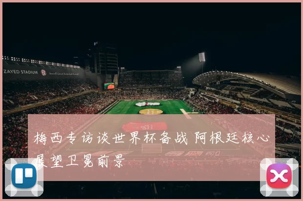 梅西专访谈世界杯备战 阿根廷核心展望卫冕前景