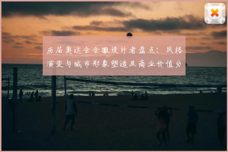 历届奥运会会徽设计者盘点：风格演变与城市形象塑造及商业价值分析