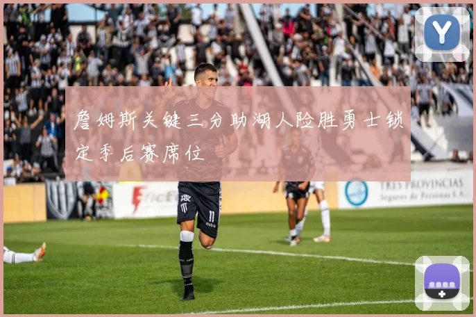 詹姆斯关键三分助湖人险胜勇士锁定季后赛席位