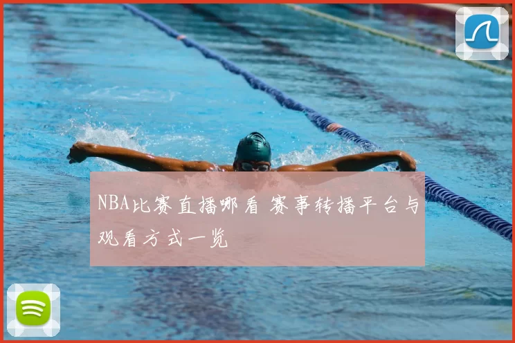 NBA比赛直播哪看 赛事转播平台与观看方式一览
