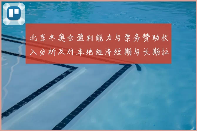 北京冬奥会盈利能力与票务赞助收入分析及对本地经济短期与长期拉动
