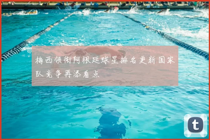 梅西领衔阿根廷球星排名更新国家队竞争再添看点