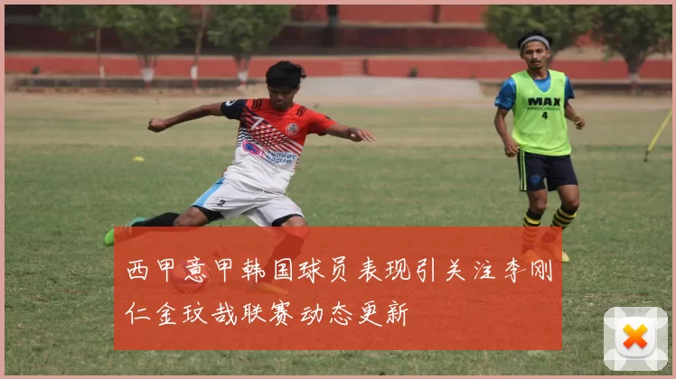 西甲意甲韩国球员表现引关注李刚仁金玟哉联赛动态更新