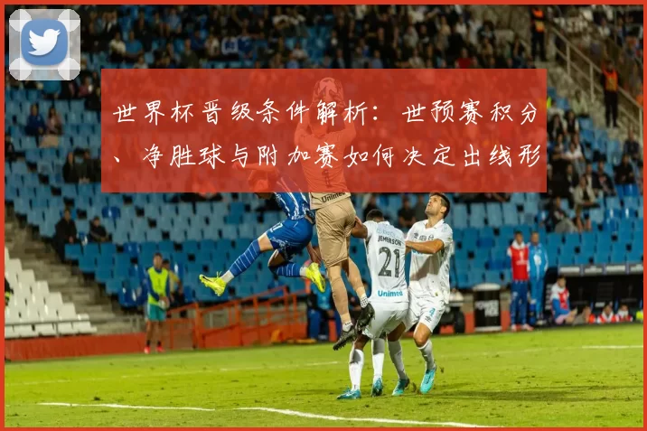 世界杯晋级条件解析：世预赛积分、净胜球与附加赛如何决定出线形势