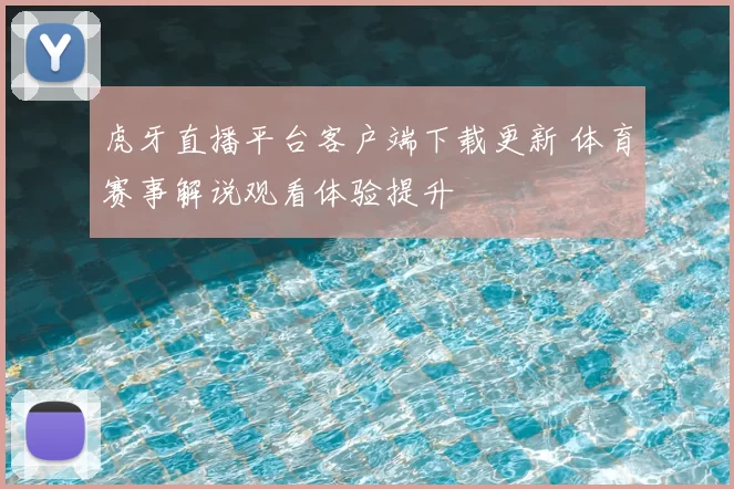 虎牙直播平台客户端下载更新 体育赛事解说观看体验提升
