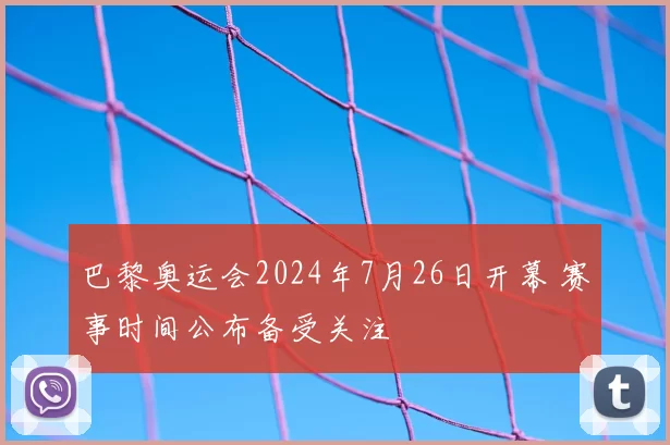 巴黎奥运会2024年7月26日开幕 赛事时间公布备受关注