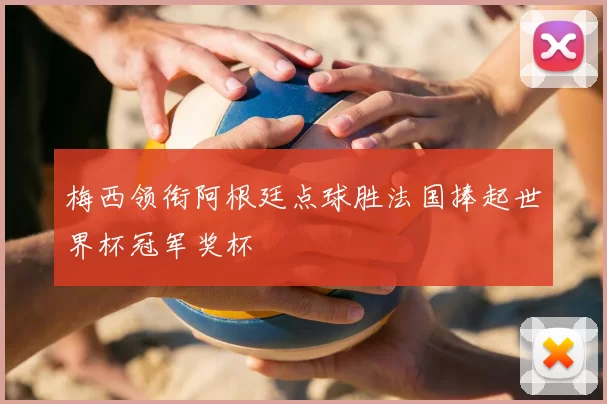 梅西领衔阿根廷点球胜法国捧起世界杯冠军奖杯