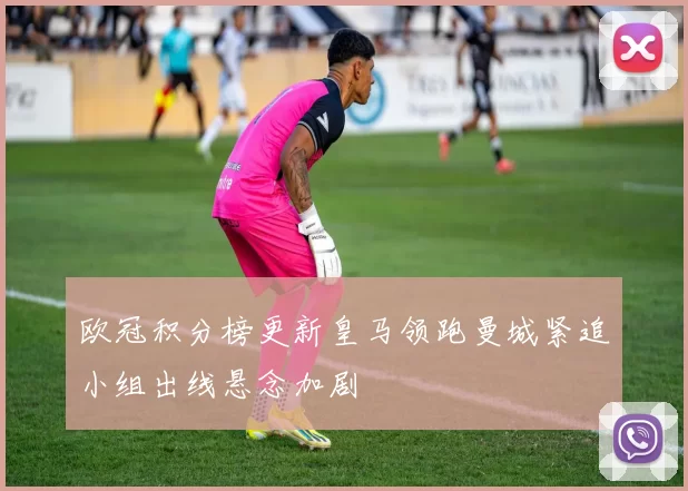 欧冠积分榜更新皇马领跑曼城紧追小组出线悬念加剧