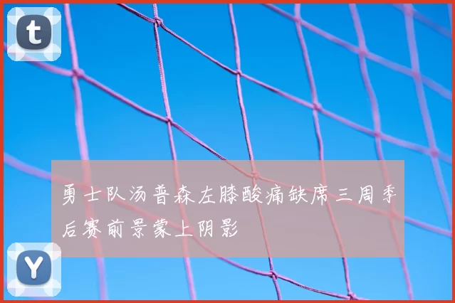 勇士队汤普森左膝酸痛缺席三周季后赛前景蒙上阴影