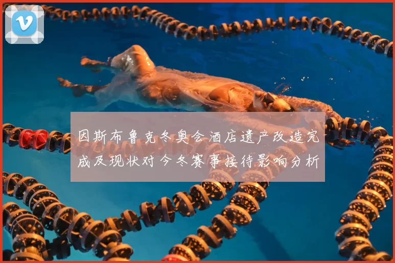 因斯布鲁克冬奥会酒店遗产改造完成及现状对今冬赛事接待影响分析