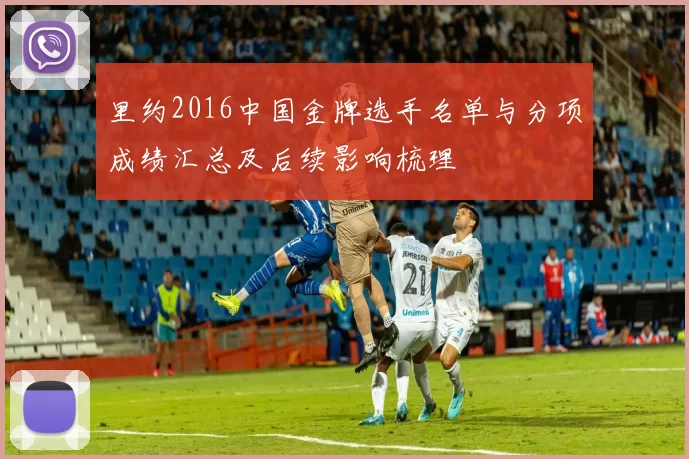 里约2016中国金牌选手名单与分项成绩汇总及后续影响梳理