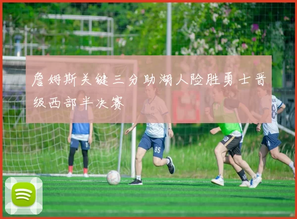 詹姆斯关键三分助湖人险胜勇士晋级西部半决赛