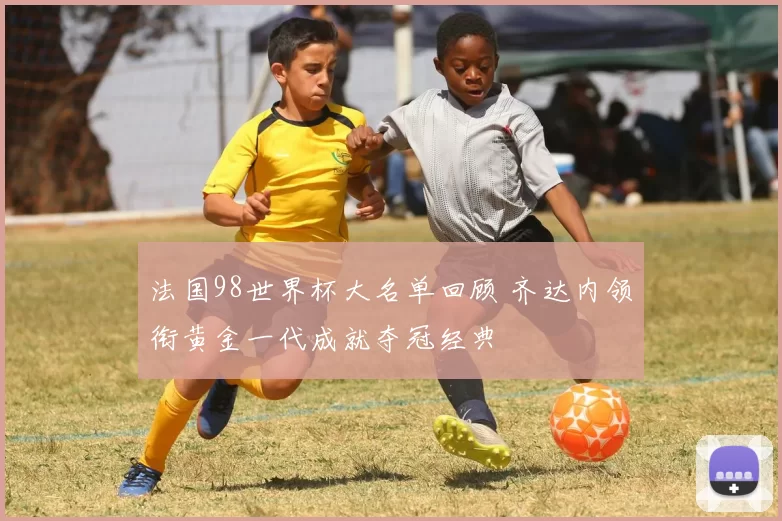 法国98世界杯大名单回顾 齐达内领衔黄金一代成就夺冠经典