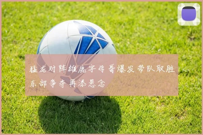 猛龙对阵雄鹿字母哥爆发带队取胜东部争夺再添悬念