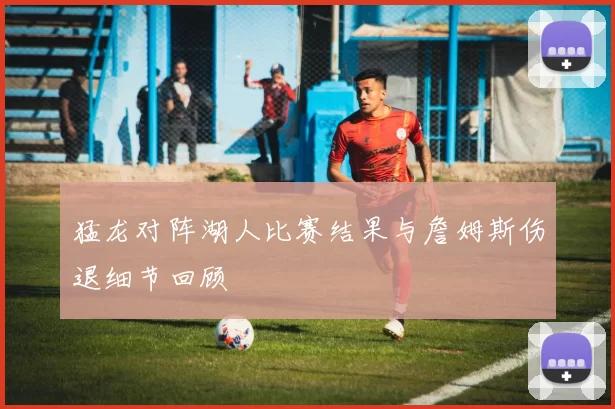 猛龙对阵湖人比赛结果与詹姆斯伤退细节回顾