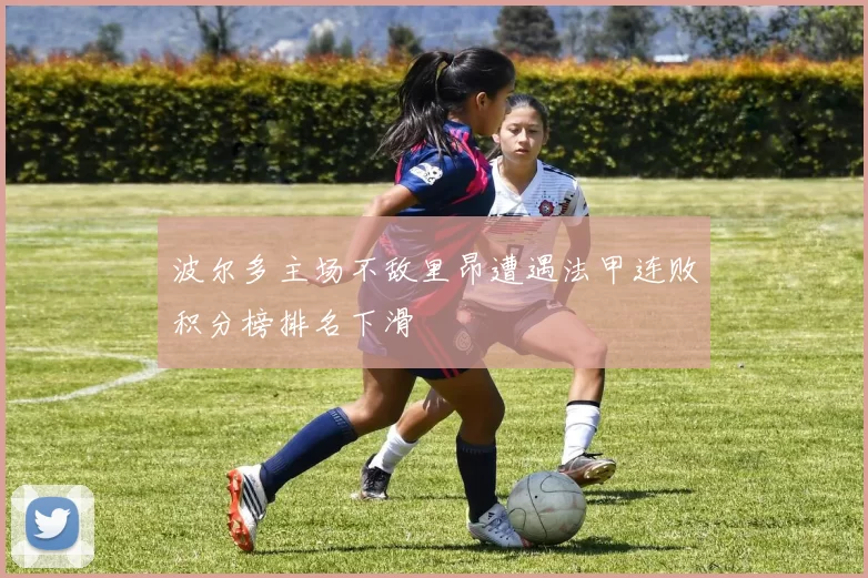 波尔多主场不敌里昂遭遇法甲连败积分榜排名下滑