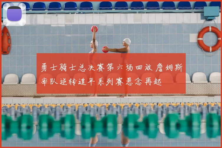 勇士骑士总决赛第六场回放 詹姆斯率队逆转追平系列赛悬念再起