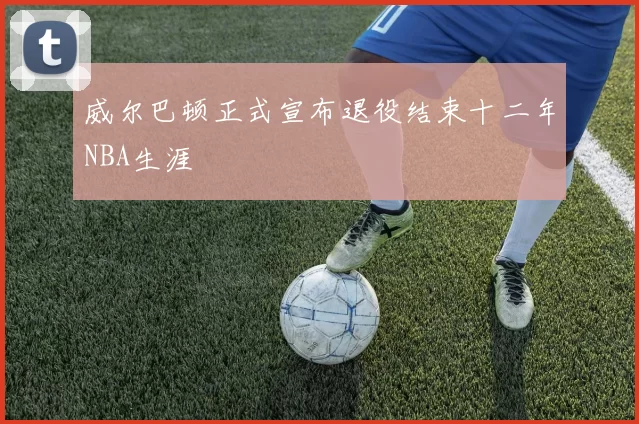 威尔巴顿正式宣布退役结束十二年NBA生涯