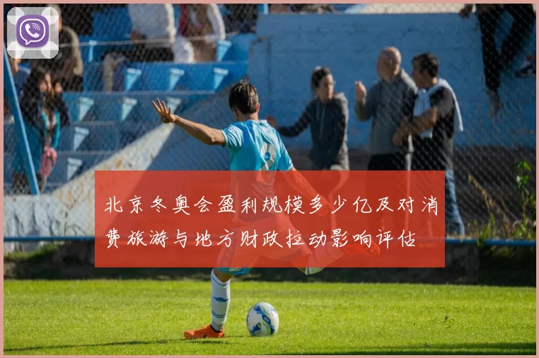 北京冬奥会盈利规模多少亿及对消费旅游与地方财政拉动影响评估
