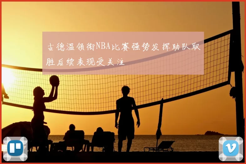 古德温领衔NBA比赛强势发挥助队取胜后续表现受关注