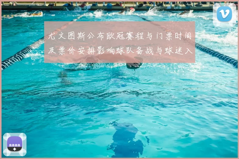 尤文图斯公布欧冠赛程与门票时间及票价安排影响球队备战与球迷入场
