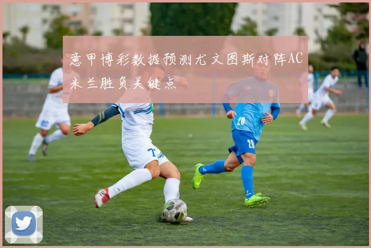意甲博彩数据预测尤文图斯对阵AC米兰胜负关键点