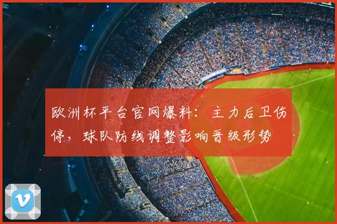 欧洲杯平台官网爆料：主力后卫伤停，球队防线调整影响晋级形势