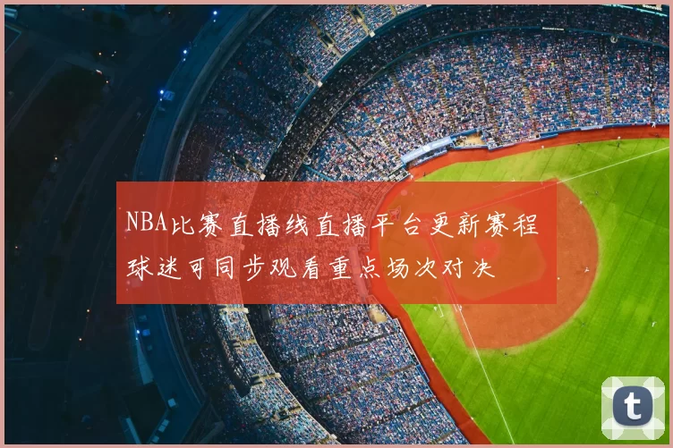 NBA比赛直播线直播平台更新赛程 球迷可同步观看重点场次对决