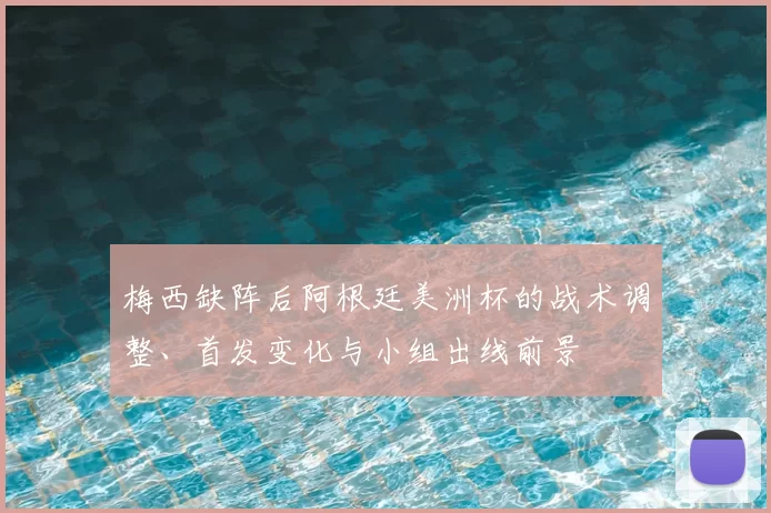 梅西缺阵后阿根廷美洲杯的战术调整、首发变化与小组出线前景