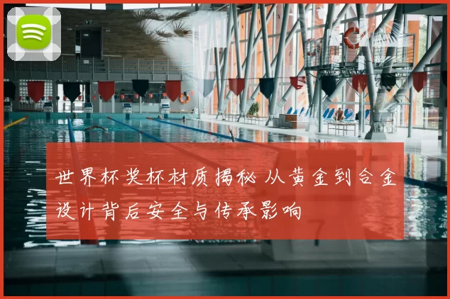 世界杯奖杯材质揭秘 从黄金到合金设计背后安全与传承影响