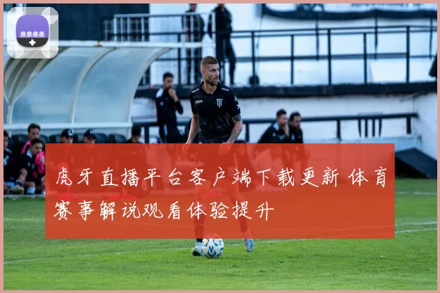 虎牙直播平台客户端下载更新 体育赛事解说观看体验提升