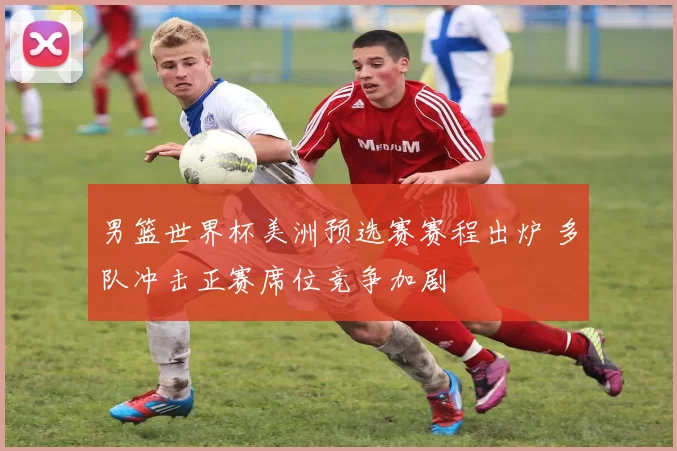 男篮世界杯美洲预选赛赛程出炉 多队冲击正赛席位竞争加剧
