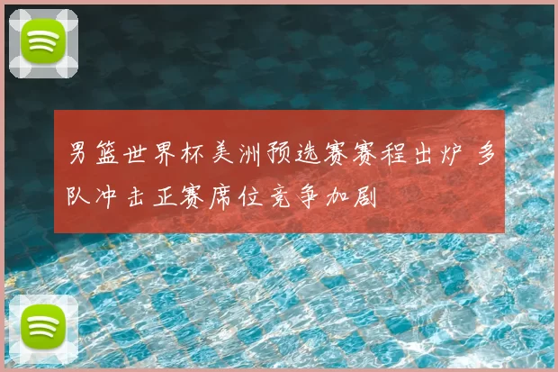 男篮世界杯美洲预选赛赛程出炉 多队冲击正赛席位竞争加剧